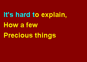 It's hard to explain,
How a few

Precious things