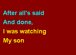 After all's said
And done,

I was watching
My son