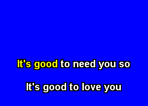 It's good to need you so

It's good to love you