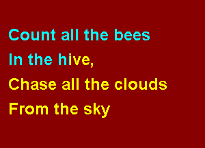 Count all the bees
In the hive,

Chase all the clouds
From the sky