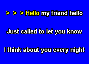 z. t) Hello my friend hello

Just called to let you know

I think about you every night