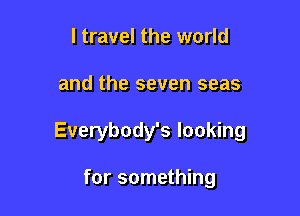 I travel the world

and the seven seas

Everybody's looking

for something