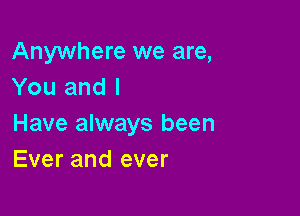 Anywhere we are,
You and I

Have always been
Ever and ever