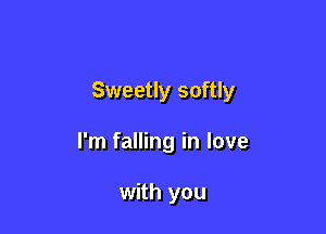 Sweetly softly

I'm falling in love

with you