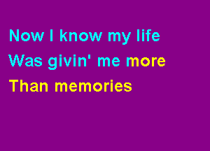 Now I know my life
Was givin' me more

Than memories