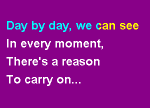 Day by day, we can see
In every moment,

There's a reason
To carry on...