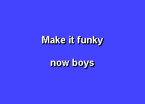 Make it funky

now boys