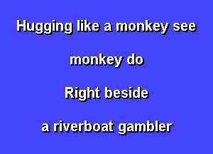 Hugging like a monkey see
monkey do

Right beside

a riverboat gambler