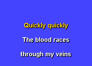Quickly quickly

The blood races

through my veins