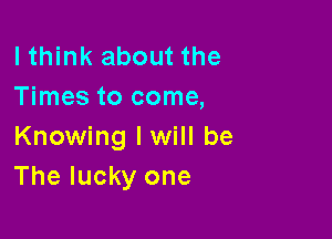 lthink about the
Times to come,

Knowing lwill be
The lucky one