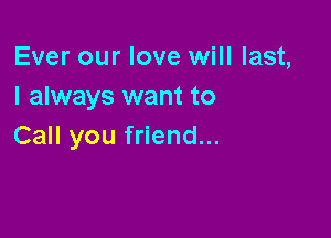 Ever our love will last,
I always want to

Call you friend...
