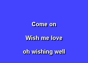 Come on

Wish me love

oh wishing well