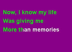 Now, I know my life
Was giving me

More than memories