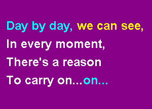Day by day, we can see,
In every moment,

There's a reason
To carry on...on...