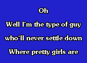 Oh
Well I'm the type of guy
who'll never settle down

Where pretty girls are