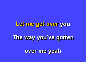 Let me get over you

The way you've gotten

over me yeah