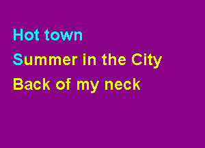 Hot town
Summer in the City

Back of my neck