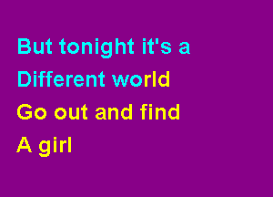 But tonight it's a
Different world

Go out and find
A girl
