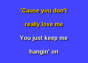 'Cause you don't

really love me
You just keep me

hangin' on