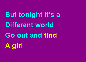 But tonight it's a
Different world

Go out and find
A girl