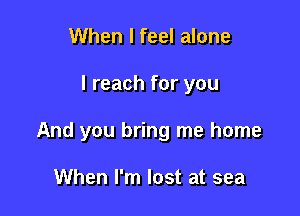 When I feel alone

I reach for you

And you bring me home

When I'm lost at sea