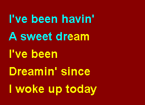 I've been havin'
A sweet dream

I've been
Dreamin' since
lwoke up today