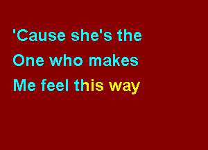 'Cause she's the
One who makes

Me feel this way