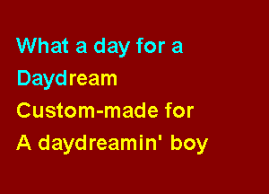 What a day for a
Daydream

Custom-made for
A daydreamin' boy