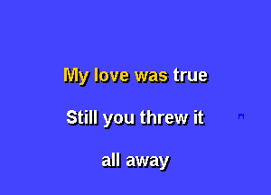 My love was true

Still you threw it

all away
