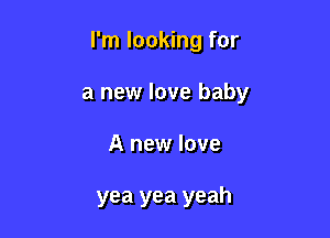 I'm looking for

a new love baby

A new love

yea yea yeah