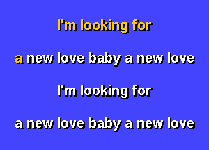 I'm looking for
a new love baby a new love

I'm looking for

a new love baby a new love