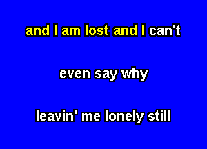 and I am lost and I can't

even say why

leavin' me lonely still