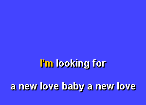 I'm looking for

a new love baby a new love