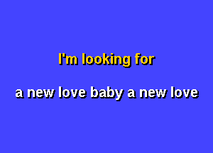 I'm looking for

a new love baby a new love