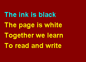 The ink is black
The page is white

Together we learn
To read and write