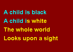 A child is black
A child is white

The whole world
Looks upon a sight