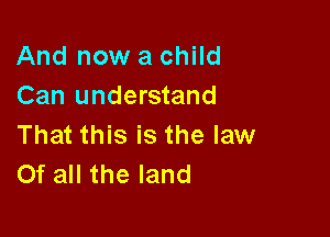 And now a child
Can understand

That this is the law
Of all the land