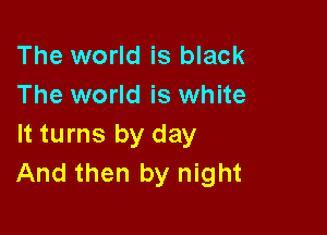The world is black
The world is white

It turns by day
And then by night