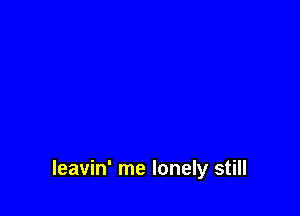 leavin' me lonely still