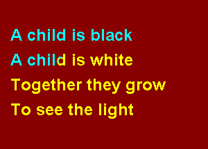 A child is black
A child is white

Together they grow
To see the light