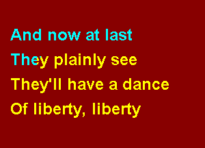 And now at last
They plainly see

They'll have a dance
Of liberty, liberty