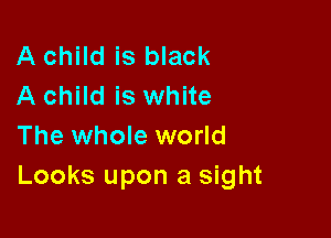 A child is black
A child is white

The whole world
Looks upon a sight