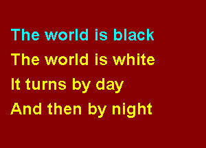 The world is black
The world is white

It turns by day
And then by night