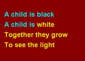 A child is black
A child is white

Together they grow
To see the light