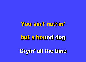 You ain't nothin'

but a hound dog

Cryin' all the time