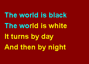 The world is black
The world is white

It turns by day
And then by night