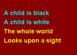 A child is black
A child is white

The whole world
Looks upon a sight