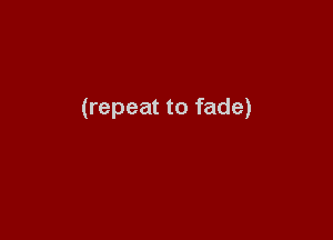 (repeat to fade)
