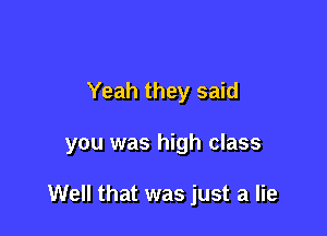 Yeah they said

you was high class

Well that was just a lie