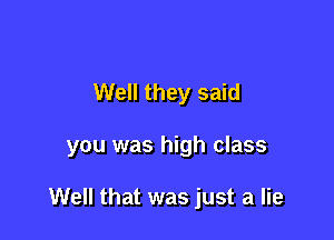 Well they said

you was high class

Well that was just a lie